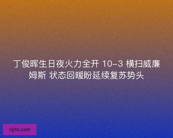 丁俊晖生日夜火力全开 10-3 横扫威廉姆斯 状态回暖盼延续复苏势头