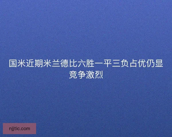 国米近期米兰德比六胜一平三负占优仍显竞争激烈