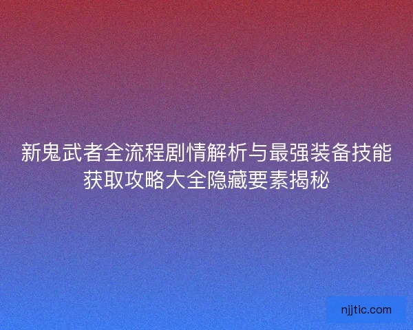 新鬼武者全流程剧情解析与最强装备技能获取攻略大全隐藏要素揭秘