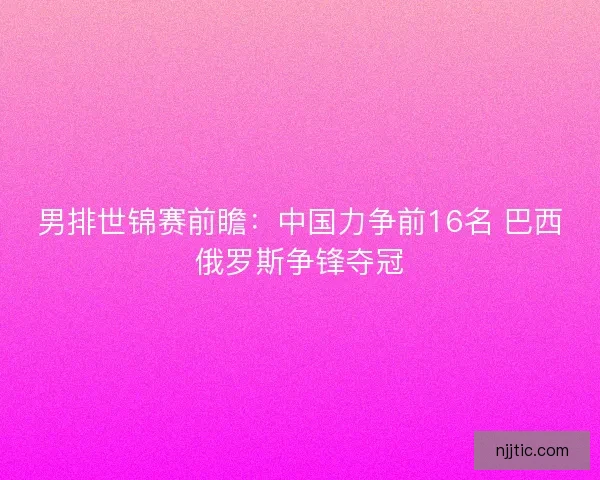 男排世锦赛前瞻：中国力争前16名 巴西俄罗斯争锋夺冠