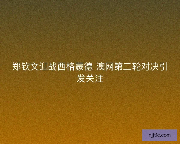 郑钦文迎战西格蒙德 澳网第二轮对决引发关注