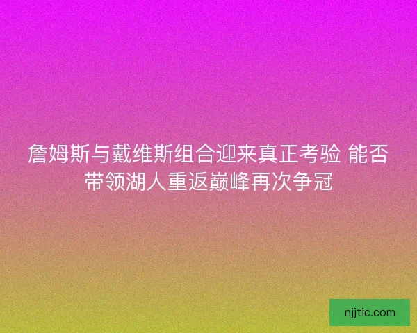 詹姆斯与戴维斯组合迎来真正考验 能否带领湖人重返巅峰再次争冠