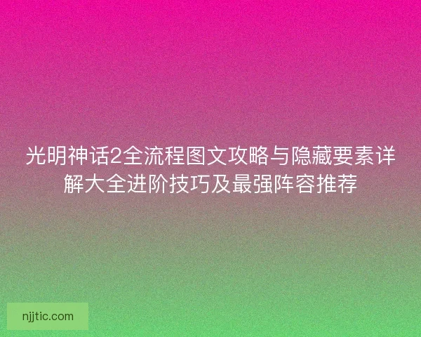 光明神话2全流程图文攻略与隐藏要素详解大全进阶技巧及最强阵容推荐